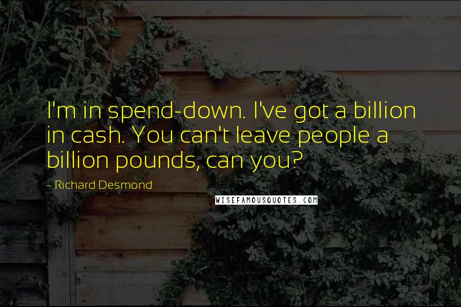 Richard Desmond Quotes: I'm in spend-down. I've got a billion in cash. You can't leave people a billion pounds, can you?