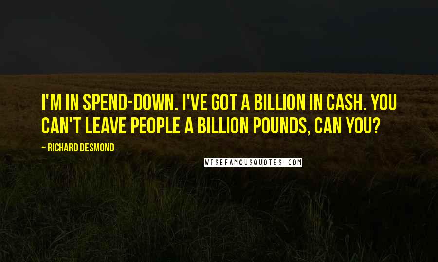 Richard Desmond Quotes: I'm in spend-down. I've got a billion in cash. You can't leave people a billion pounds, can you?