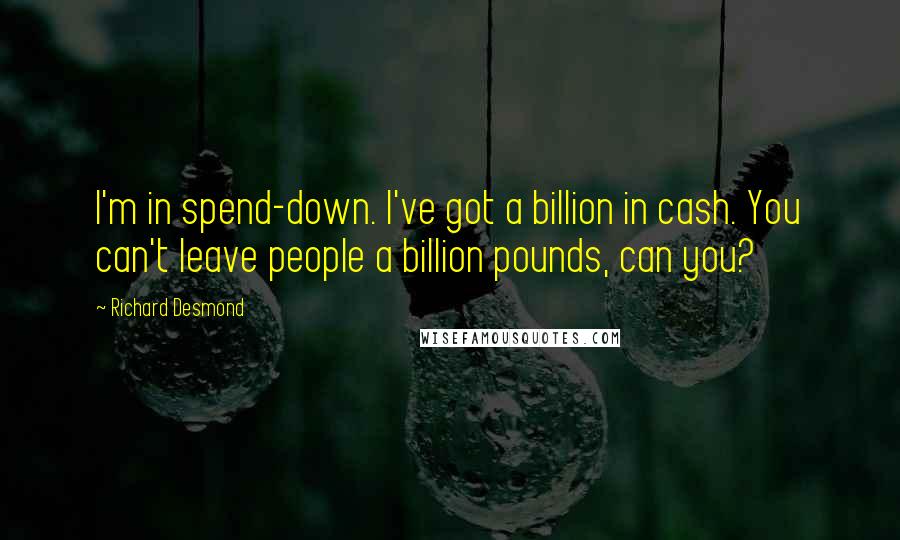 Richard Desmond Quotes: I'm in spend-down. I've got a billion in cash. You can't leave people a billion pounds, can you?