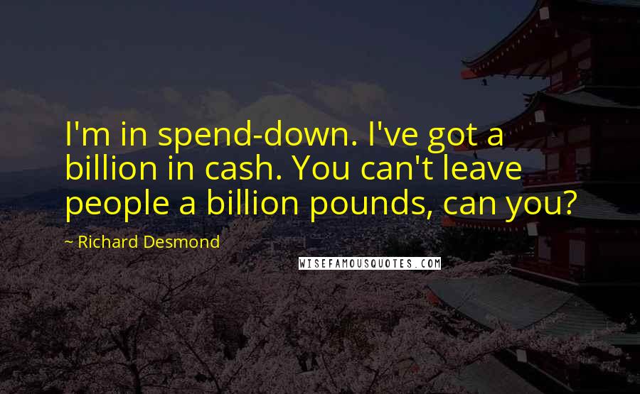 Richard Desmond Quotes: I'm in spend-down. I've got a billion in cash. You can't leave people a billion pounds, can you?