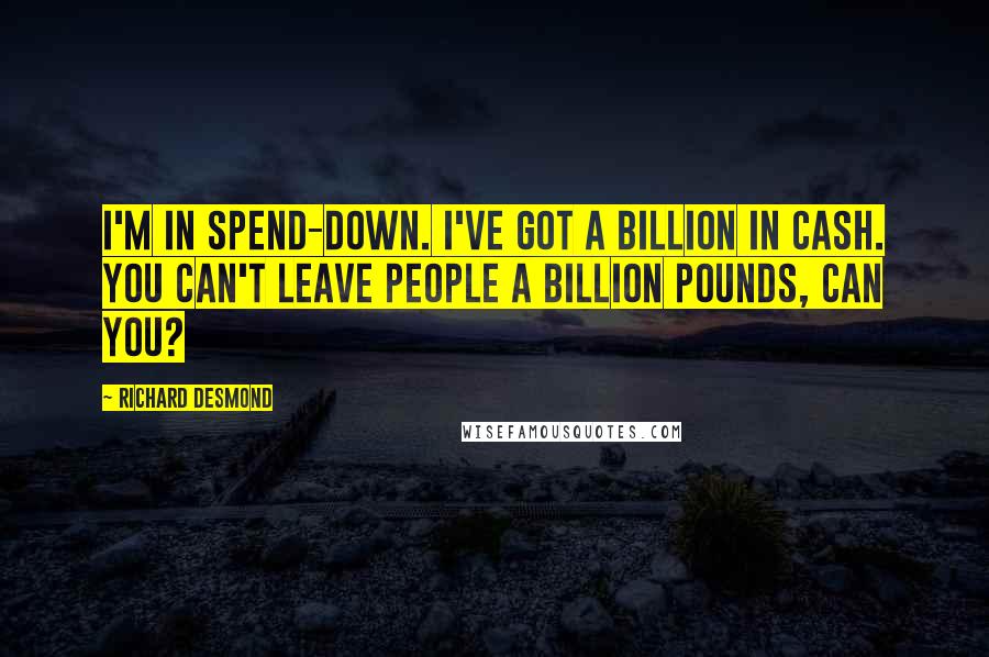 Richard Desmond Quotes: I'm in spend-down. I've got a billion in cash. You can't leave people a billion pounds, can you?