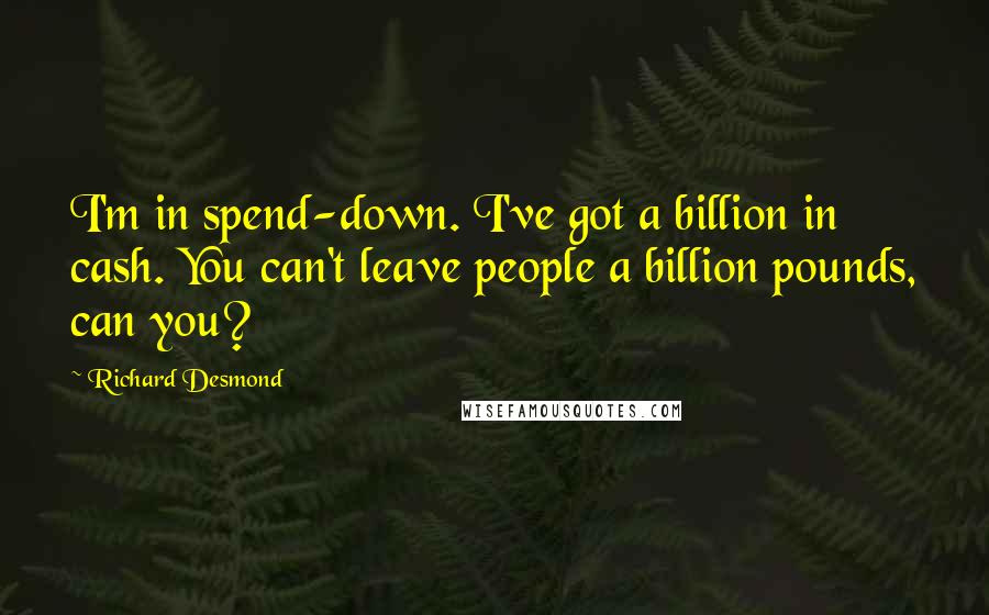 Richard Desmond Quotes: I'm in spend-down. I've got a billion in cash. You can't leave people a billion pounds, can you?