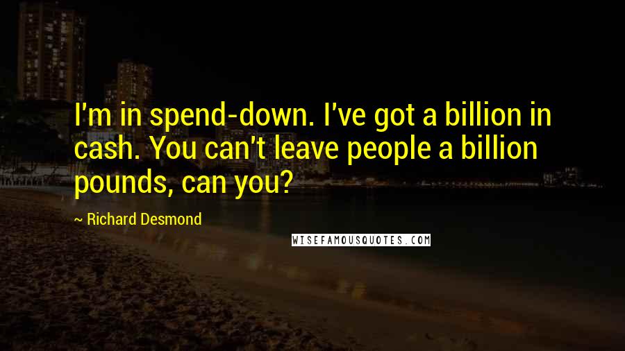 Richard Desmond Quotes: I'm in spend-down. I've got a billion in cash. You can't leave people a billion pounds, can you?