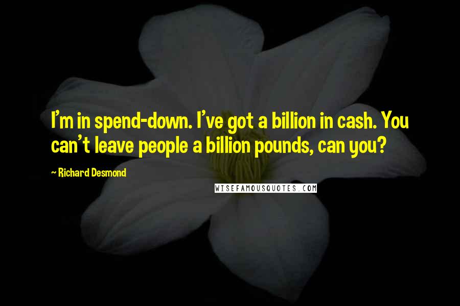 Richard Desmond Quotes: I'm in spend-down. I've got a billion in cash. You can't leave people a billion pounds, can you?