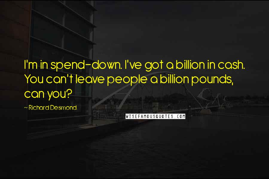 Richard Desmond Quotes: I'm in spend-down. I've got a billion in cash. You can't leave people a billion pounds, can you?