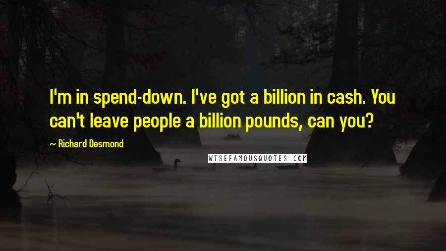 Richard Desmond Quotes: I'm in spend-down. I've got a billion in cash. You can't leave people a billion pounds, can you?