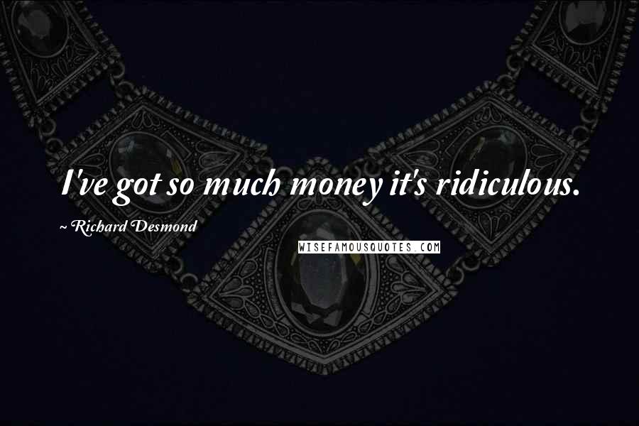 Richard Desmond Quotes: I've got so much money it's ridiculous.