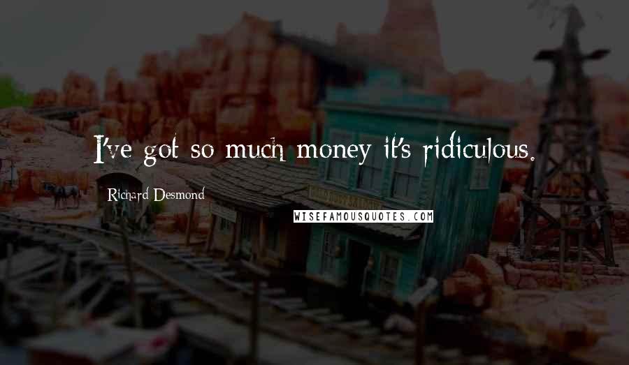 Richard Desmond Quotes: I've got so much money it's ridiculous.