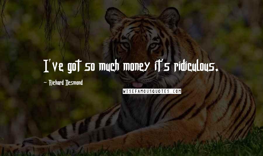 Richard Desmond Quotes: I've got so much money it's ridiculous.