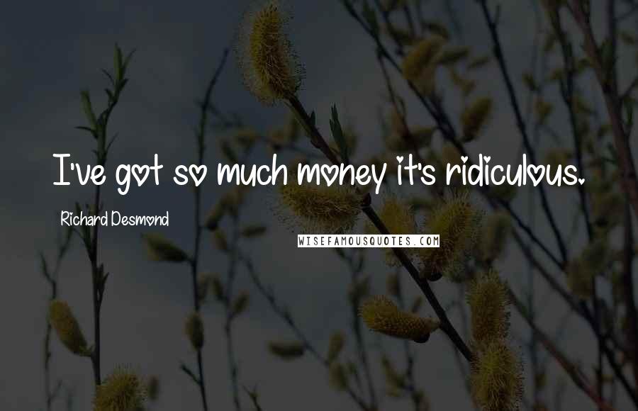 Richard Desmond Quotes: I've got so much money it's ridiculous.