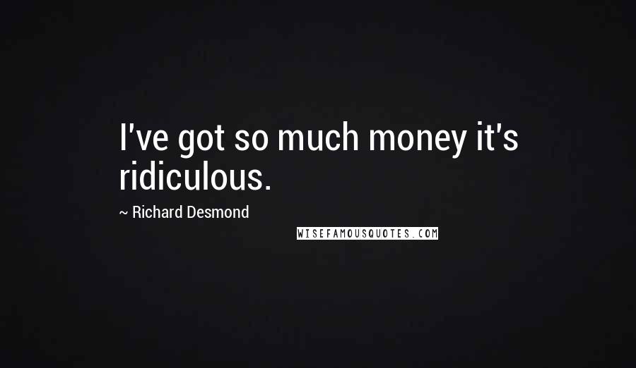 Richard Desmond Quotes: I've got so much money it's ridiculous.