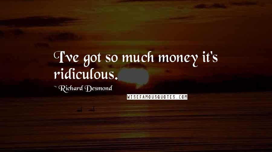 Richard Desmond Quotes: I've got so much money it's ridiculous.