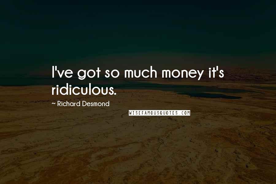 Richard Desmond Quotes: I've got so much money it's ridiculous.