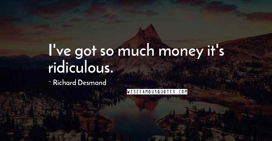 Richard Desmond Quotes: I've got so much money it's ridiculous.