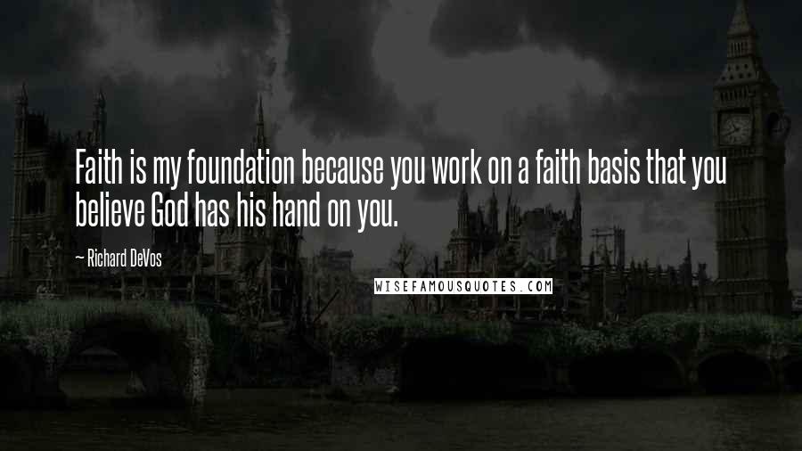Richard DeVos Quotes: Faith is my foundation because you work on a faith basis that you believe God has his hand on you.
