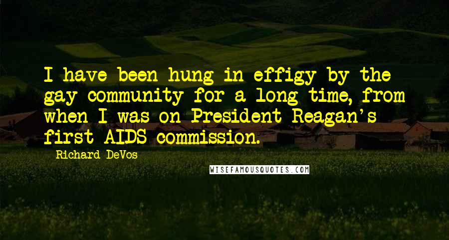 Richard DeVos Quotes: I have been hung in effigy by the gay community for a long time, from when I was on President Reagan's first AIDS commission.