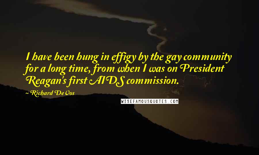 Richard DeVos Quotes: I have been hung in effigy by the gay community for a long time, from when I was on President Reagan's first AIDS commission.