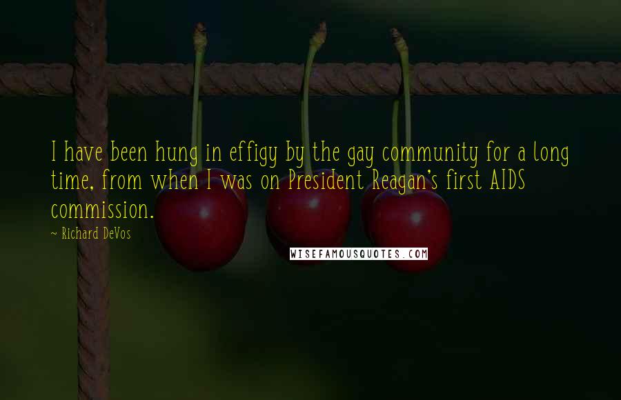 Richard DeVos Quotes: I have been hung in effigy by the gay community for a long time, from when I was on President Reagan's first AIDS commission.