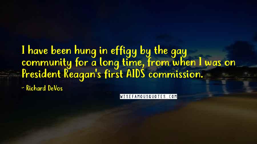 Richard DeVos Quotes: I have been hung in effigy by the gay community for a long time, from when I was on President Reagan's first AIDS commission.