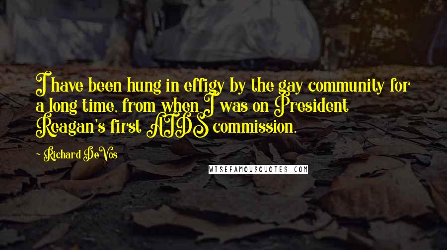 Richard DeVos Quotes: I have been hung in effigy by the gay community for a long time, from when I was on President Reagan's first AIDS commission.