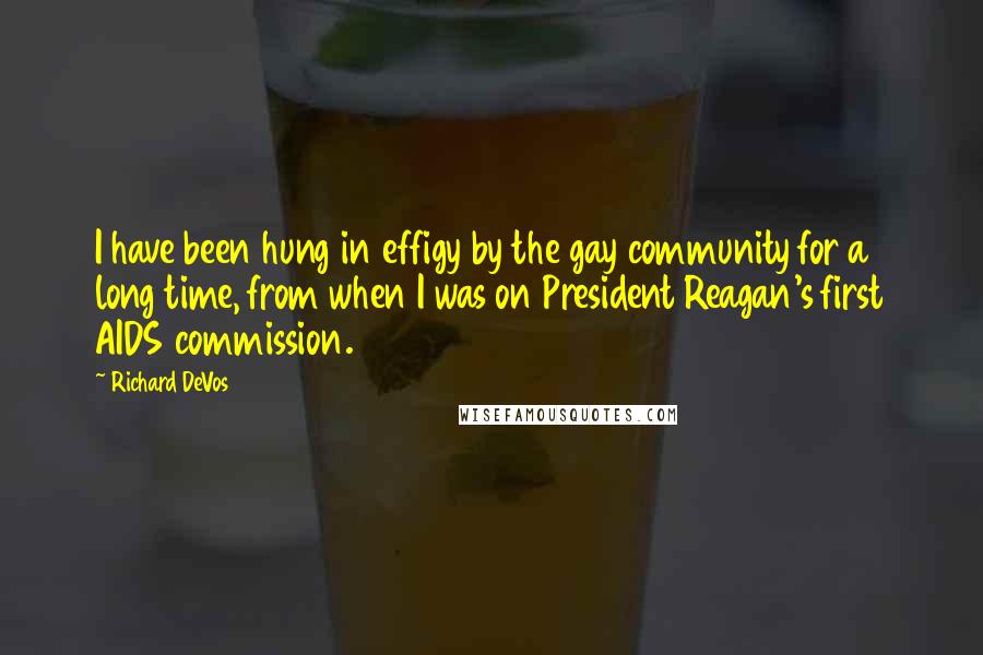 Richard DeVos Quotes: I have been hung in effigy by the gay community for a long time, from when I was on President Reagan's first AIDS commission.