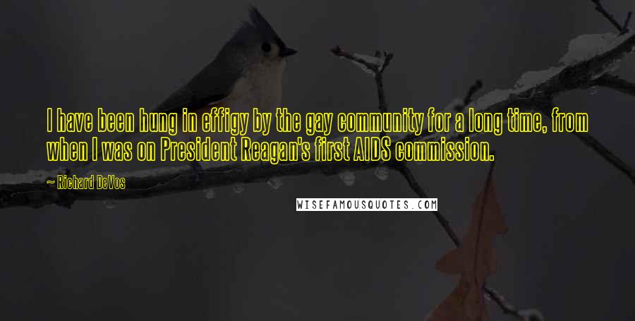 Richard DeVos Quotes: I have been hung in effigy by the gay community for a long time, from when I was on President Reagan's first AIDS commission.