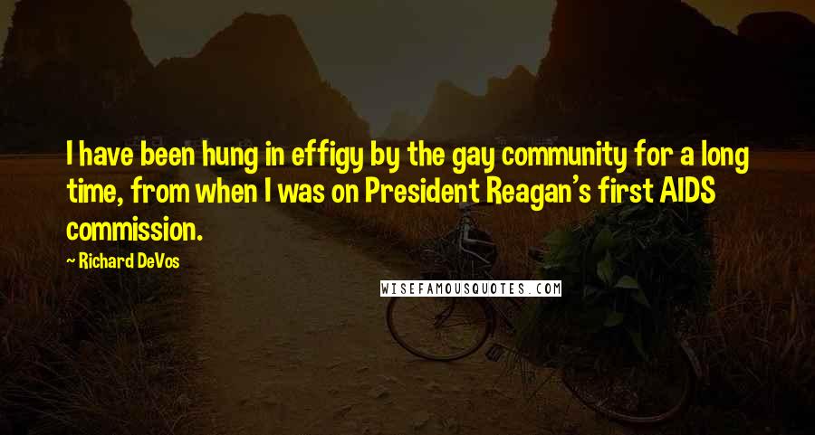 Richard DeVos Quotes: I have been hung in effigy by the gay community for a long time, from when I was on President Reagan's first AIDS commission.