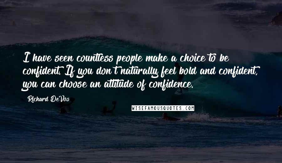 Richard DeVos Quotes: I have seen countless people make a choice to be confident. If you don't naturally feel bold and confident, you can choose an attitude of confidence.