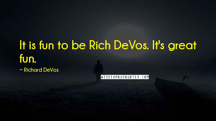 Richard DeVos Quotes: It is fun to be Rich DeVos. It's great fun.