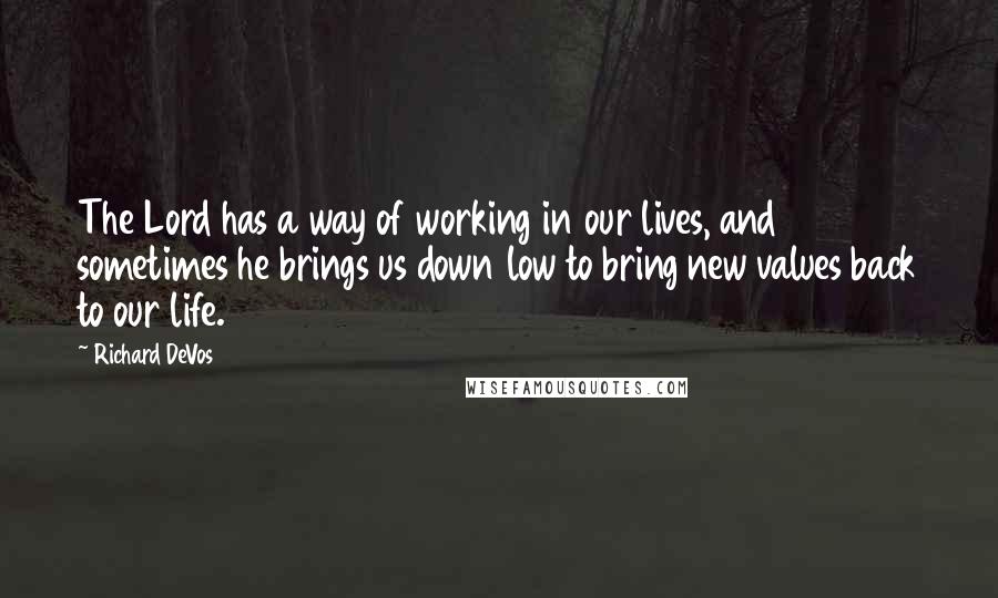 Richard DeVos Quotes: The Lord has a way of working in our lives, and sometimes he brings us down low to bring new values back to our life.