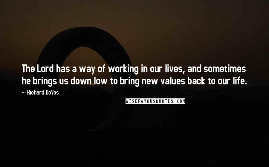 Richard DeVos Quotes: The Lord has a way of working in our lives, and sometimes he brings us down low to bring new values back to our life.