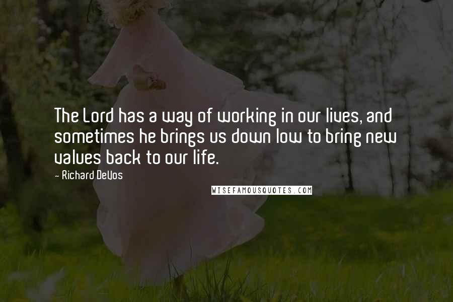 Richard DeVos Quotes: The Lord has a way of working in our lives, and sometimes he brings us down low to bring new values back to our life.