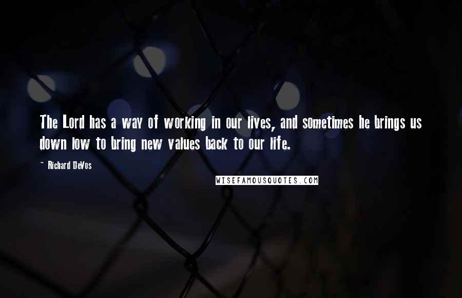 Richard DeVos Quotes: The Lord has a way of working in our lives, and sometimes he brings us down low to bring new values back to our life.