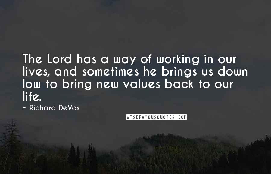 Richard DeVos Quotes: The Lord has a way of working in our lives, and sometimes he brings us down low to bring new values back to our life.