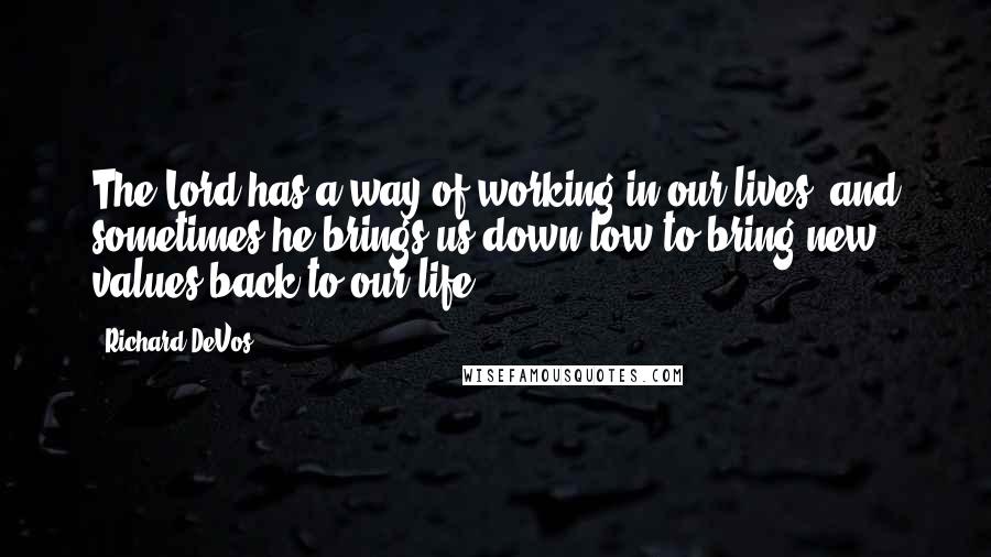 Richard DeVos Quotes: The Lord has a way of working in our lives, and sometimes he brings us down low to bring new values back to our life.