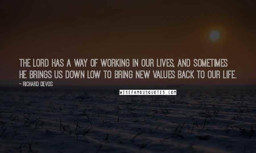 Richard DeVos Quotes: The Lord has a way of working in our lives, and sometimes he brings us down low to bring new values back to our life.