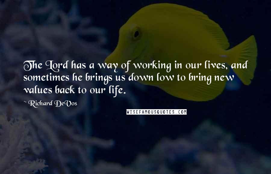 Richard DeVos Quotes: The Lord has a way of working in our lives, and sometimes he brings us down low to bring new values back to our life.