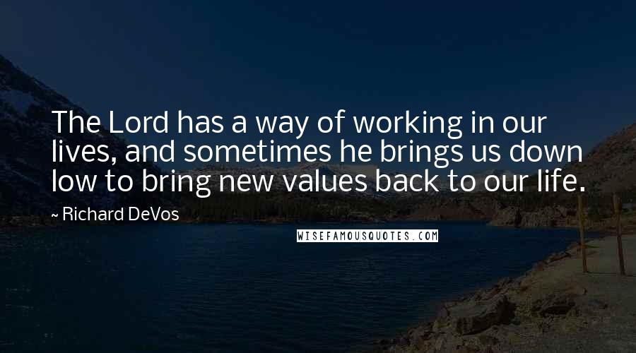 Richard DeVos Quotes: The Lord has a way of working in our lives, and sometimes he brings us down low to bring new values back to our life.