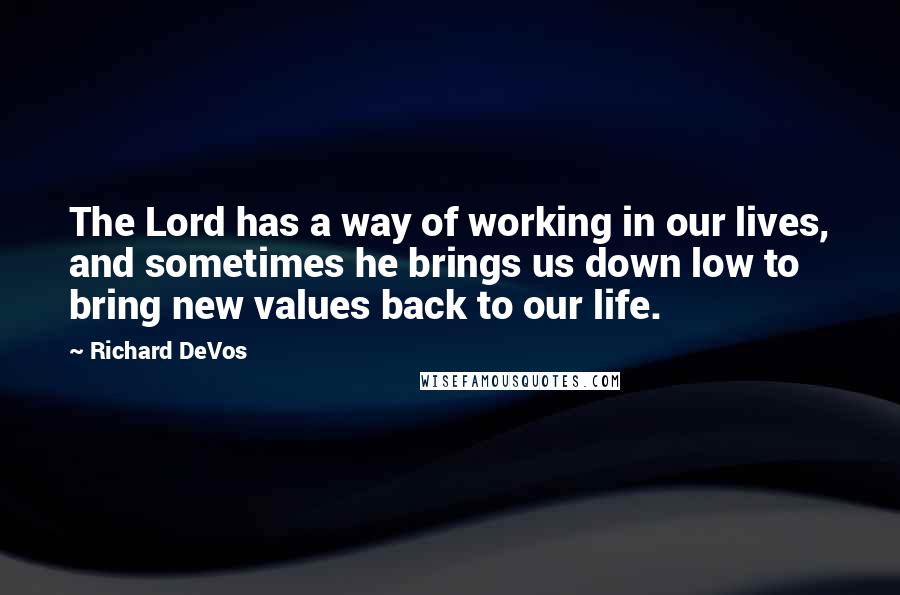 Richard DeVos Quotes: The Lord has a way of working in our lives, and sometimes he brings us down low to bring new values back to our life.