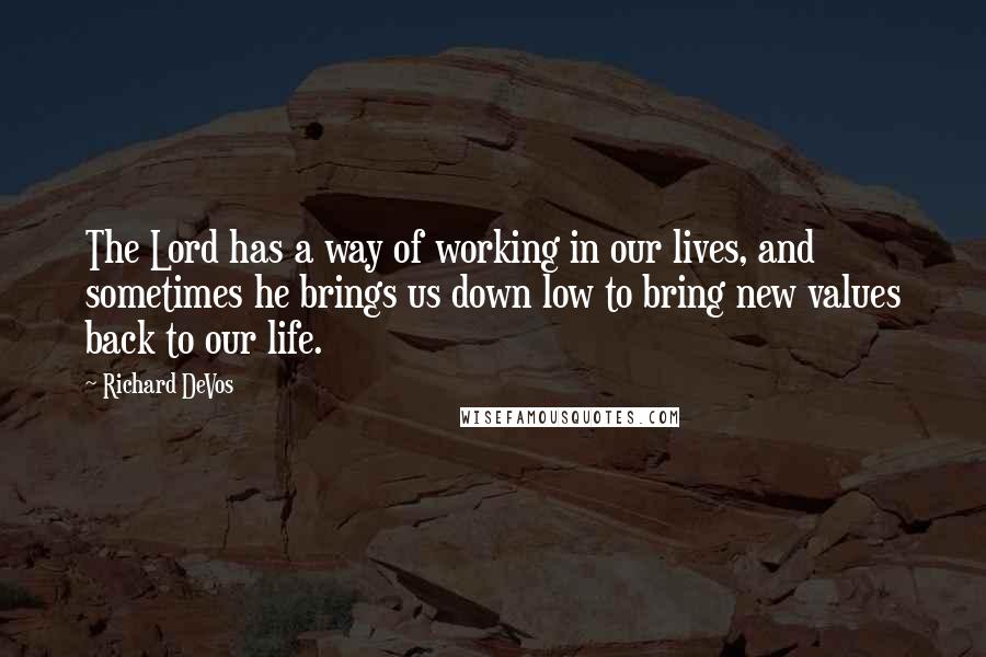 Richard DeVos Quotes: The Lord has a way of working in our lives, and sometimes he brings us down low to bring new values back to our life.