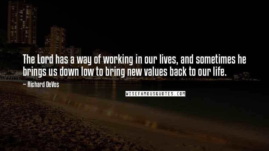 Richard DeVos Quotes: The Lord has a way of working in our lives, and sometimes he brings us down low to bring new values back to our life.