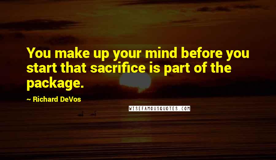 Richard DeVos Quotes: You make up your mind before you start that sacrifice is part of the package.