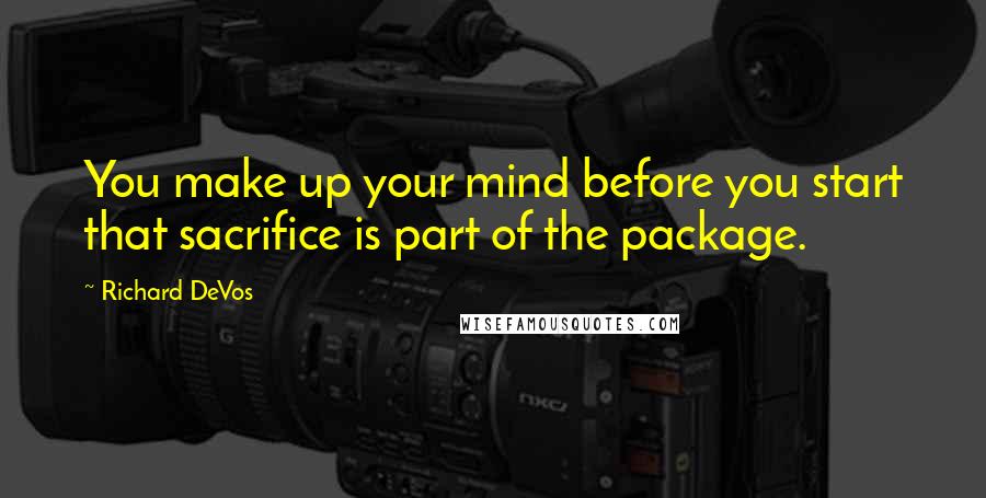 Richard DeVos Quotes: You make up your mind before you start that sacrifice is part of the package.