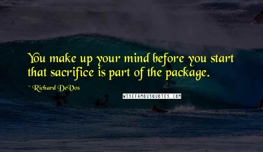 Richard DeVos Quotes: You make up your mind before you start that sacrifice is part of the package.