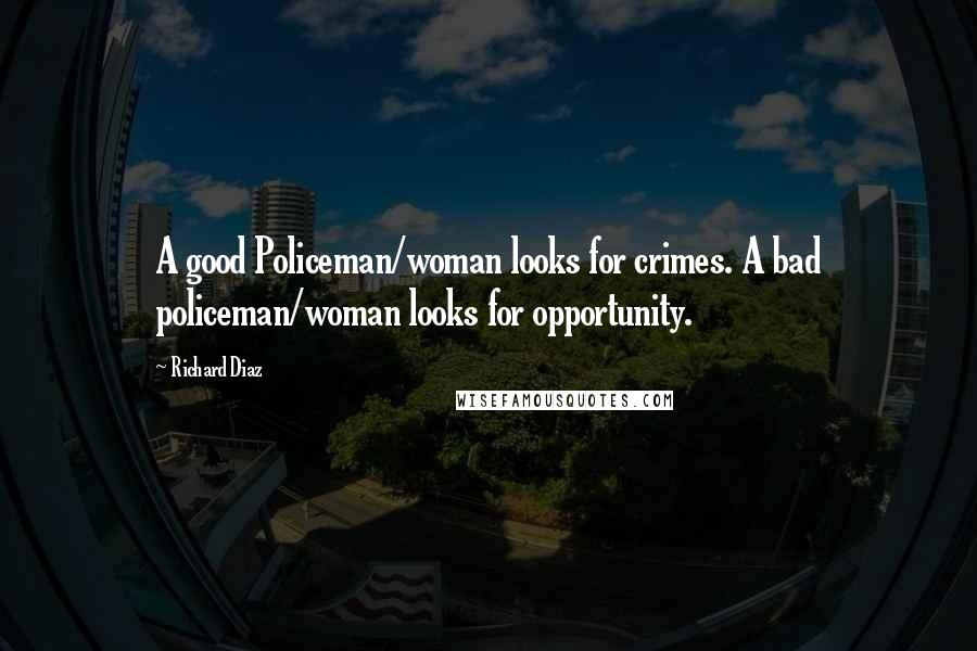 Richard Diaz Quotes: A good Policeman/woman looks for crimes. A bad policeman/woman looks for opportunity.