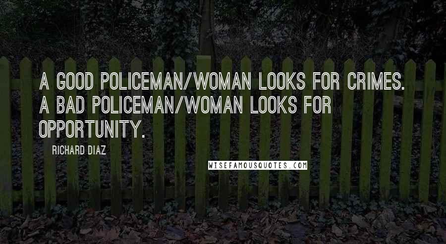 Richard Diaz Quotes: A good Policeman/woman looks for crimes. A bad policeman/woman looks for opportunity.