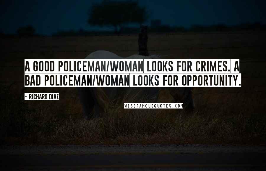 Richard Diaz Quotes: A good Policeman/woman looks for crimes. A bad policeman/woman looks for opportunity.