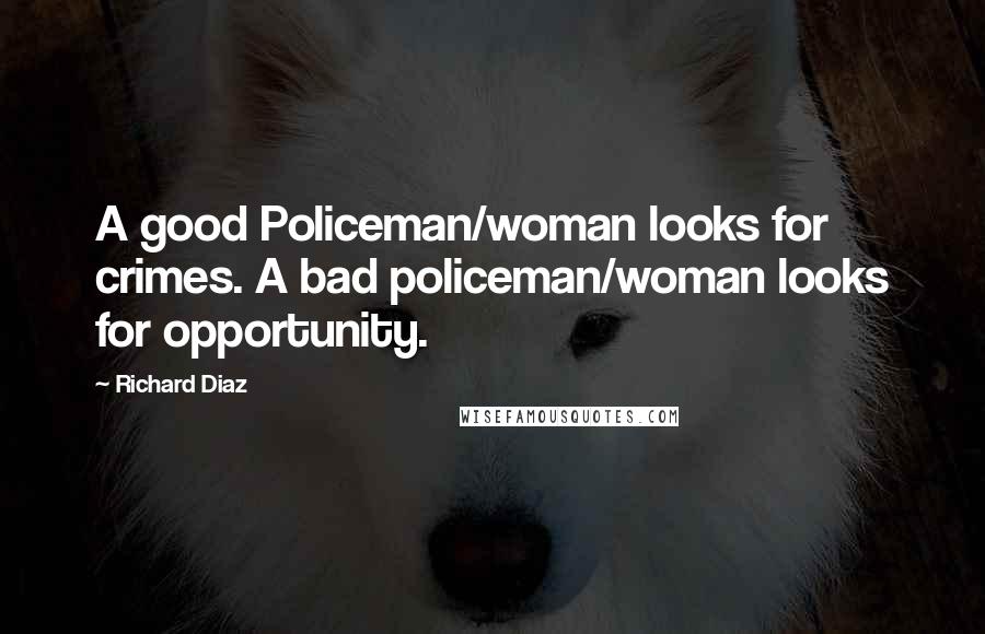 Richard Diaz Quotes: A good Policeman/woman looks for crimes. A bad policeman/woman looks for opportunity.