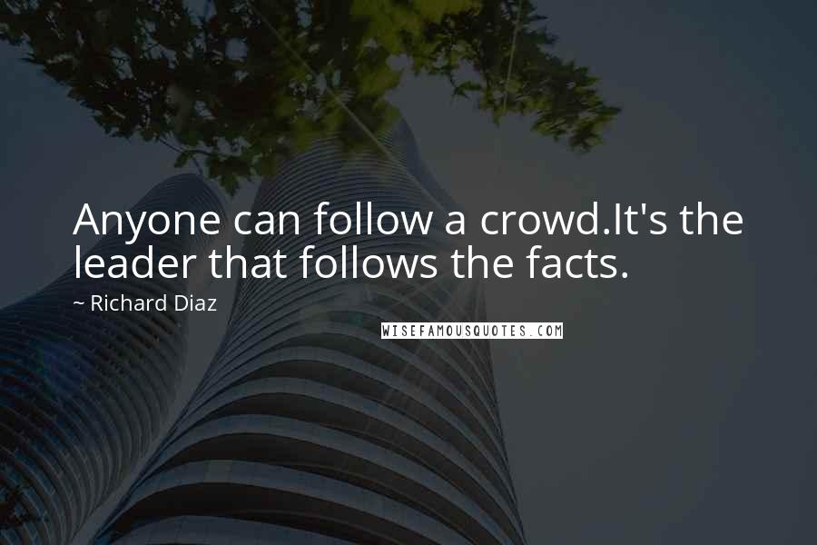 Richard Diaz Quotes: Anyone can follow a crowd.It's the leader that follows the facts.