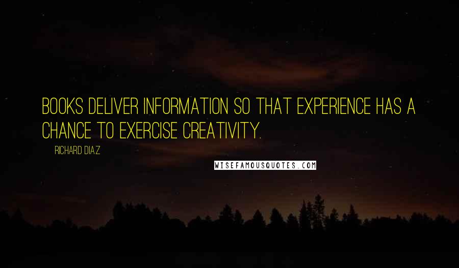 Richard Diaz Quotes: Books deliver information so that experience has a chance to exercise creativity.